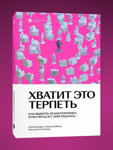 Хватит это терпеть. Как выбрать психотерапевта и научиться с ним работать