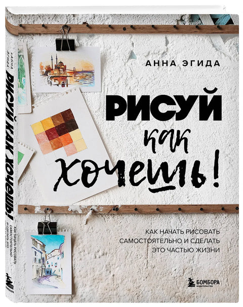 Рисуй как хочешь! Как начать рисовать самостоятельно и сделать это частью жизни
