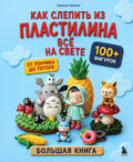Как слепить из пластилина всё на свете. От пончика до тоторо. 100+ фигурок. Большая книга — обложка, ISBN 9785042291494