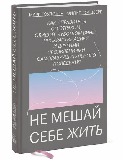 Не мешай себе жить. Как справиться со страхом, обидой, чувством вины, прокрастинацией и другими проявлениями саморазрушительного поведения